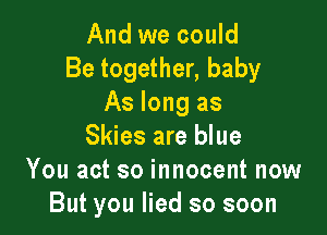 And we could
Be together, baby
As long as

Skies are blue
You act so innocent now
But you lied so soon