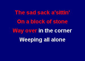 The sad sack a'sittin'
On a block of stone

Way over in the corner

Weeping all alone