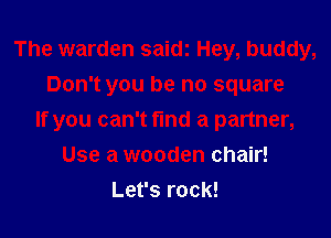 The warden saidz Hey, buddy,
Don't you be no square

If you can't find a partner,

Use a wooden chair!
Let's rock!