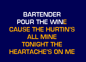 BARTENDER
POUR THE WINE
CAUSE THE HURTIN'S
ALL MINE
TONIGHT THE
HEARTACHE'S ON ME