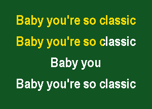 Baby you're so classic
Baby you're so classic

Baby you

Baby you're so classic