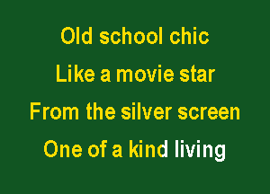 Old school chic
Like a movie star
F mm the silver screen

One of a kind living