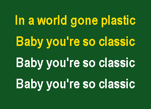 In a world gone plastic
Baby you're so classic

Baby you're so classic

Baby you're so classic