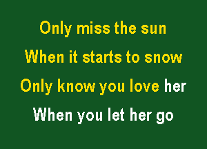 Only miss the sun
When it starts to snow

Only know you love her

When you let her go