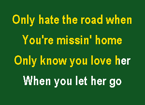 Only hate the road when

You're missin' home

Only know you love her

When you let her go