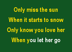 Only miss the sun
When it starts to snow

Only know you love her

When you let her go