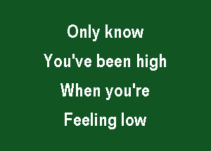 Only know

You've been high

When you're

Feeling low