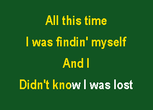 All this time

I was findin' myself

And I

Didn't know I was lost