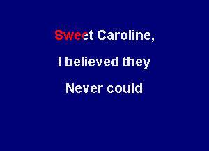 Sweet Caroline,

I believed they

Never could