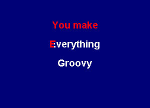 You make

Everything

Groovy