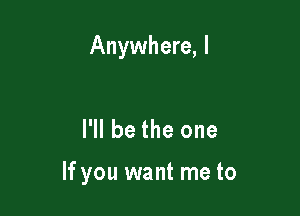 Anywhere, I

I'll be the one

If you want me to