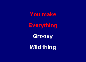 You make

Everything

Groovy

Wild thing