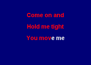 Come on and

Hold me tight

You move me