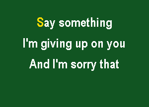 Say something

I'm giving up on you

And I'm sorry that