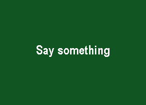 Say something