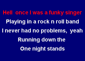 Hell once I was a funky singer
Playing in a rock n roll band
I never had no problems, yeah
Running down the
One night stands