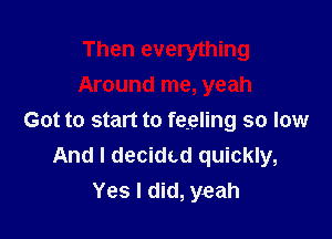 Then everything
Around me, yeah

Got to start to feeling so low
And I decided quickly,
Yes I did, yeah