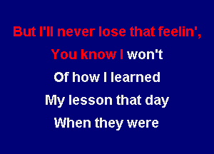 But I'll never lose that feelin',

You know I won't
Of how I learned
My lesson that day
When they were