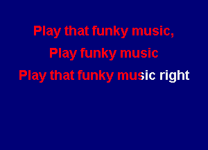 Play that funky music,
Play funky music

Play that funky music right