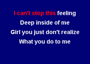 I can't stop this feeling
Deep inside of me

Girl you just don't realize
What you do to me