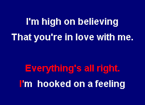 I'm high on believing

You let me know
Everything's all right.
I'm hooked on a feeling