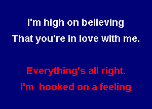 I'm high on believing
That you're in love with me.

Everything's all right.
I'm hooked on a feeling