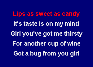 Lips as sweet as candy
It's taste is on my mind
Girl you've got me thirsty
For another cup of wine
Got a bug from you girl