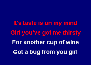 It's taste is on my mind

Girl you've got me thirsty
For another cup of wine

Got a bug from you girl