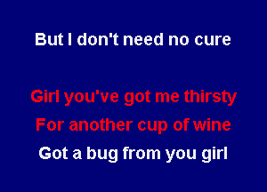 But I don't need no cure

Girl you've got me thirsty
For another cup of wine

Got a bug from you girl