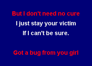 But I don't need no cure
ljust stay your victim
lfl can't be sure.

Got a bug from you girl