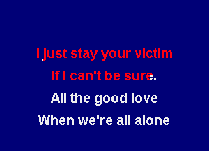 Ijust stay your victim

Ifl can't be sure.
All the good love
When we're all alone