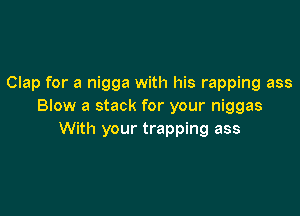 Clap for a nigga with his rapping ass
Blow a stack for your niggas

With your trapping ass