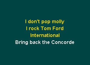 I don't pop molly
I rock Tom Ford

International
Bring back the Concorde