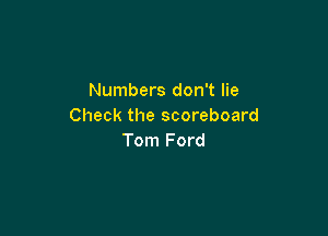 Numbers don't lie
Check the scoreboard

Tom Ford