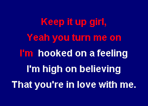 Keep it up girl,
Yeah you turn me on

I'm hooked on a feeling
I'm high on believing
That you're in love with me.