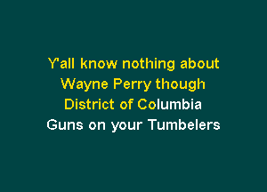 Y'all know nothing about
Wayne Perry though

District of Columbia
Guns on your Tumbelers