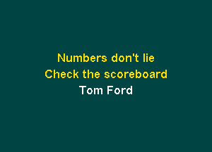 Numbers don't lie
Check the scoreboard

Tom Ford