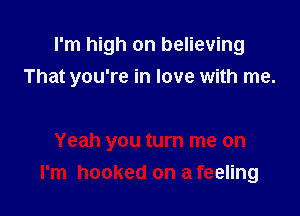 I'm high on believing
That you're in love with me.

Yeah you turn me on
I'm hooked on a feeling