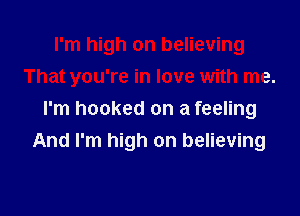I'm high on believing
That you're in love with me.

I'm hooked on a feeling
And I'm high on believing