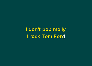 I don't pop molly

I rock Tom Ford