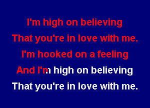 I'm high on believing
That you're in love with me.
I'm hooked on a feeling
And I'm high on believing
That you're in love with me.