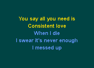 You say all you need is
Consistent love
When I die

I swear it's never enough
I messed up