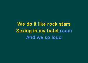We do it like rock stars
Sexing in my hotel room

And we so loud