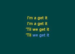 I'm a get it
I'm a get it

'Til we get it
'Til we get it