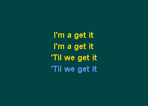 I'm a get it
I'm a get it

'Til we get it
'Til we get it