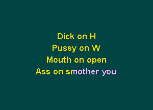 Dick on H
Pussy on W

Mouth on open
Ass on smother you