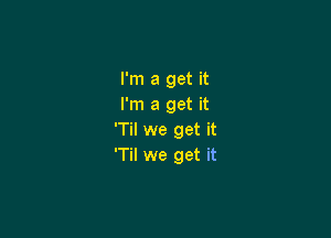 I'm a get it
I'm a get it

'Til we get it
'Til we get it