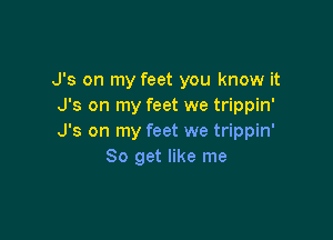 J's on my feet you know it
J's on my feet we trippin'

J's on my feet we trippin'
So get like me