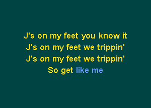 J's on my feet you know it
J's on my feet we trippin'

J's on my feet we trippin'
So get like me