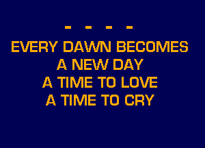 EVERY DAWN BECOMES
A NEW DAY
A TIME TO LOVE
A TIME TO CRY